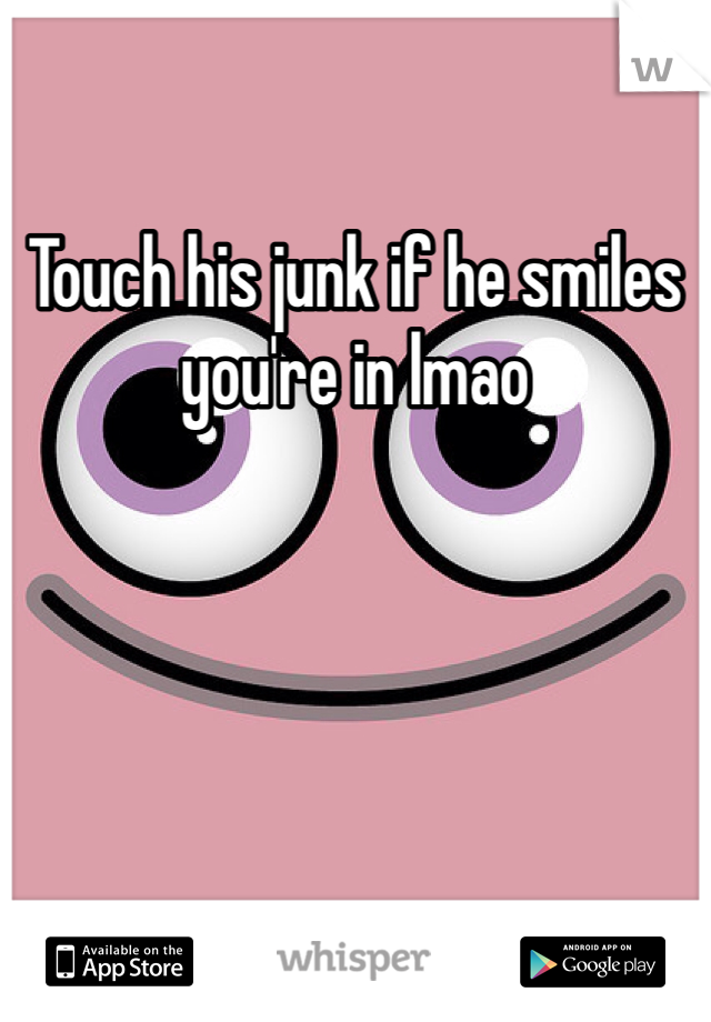 Touch his junk if he smiles you're in lmao