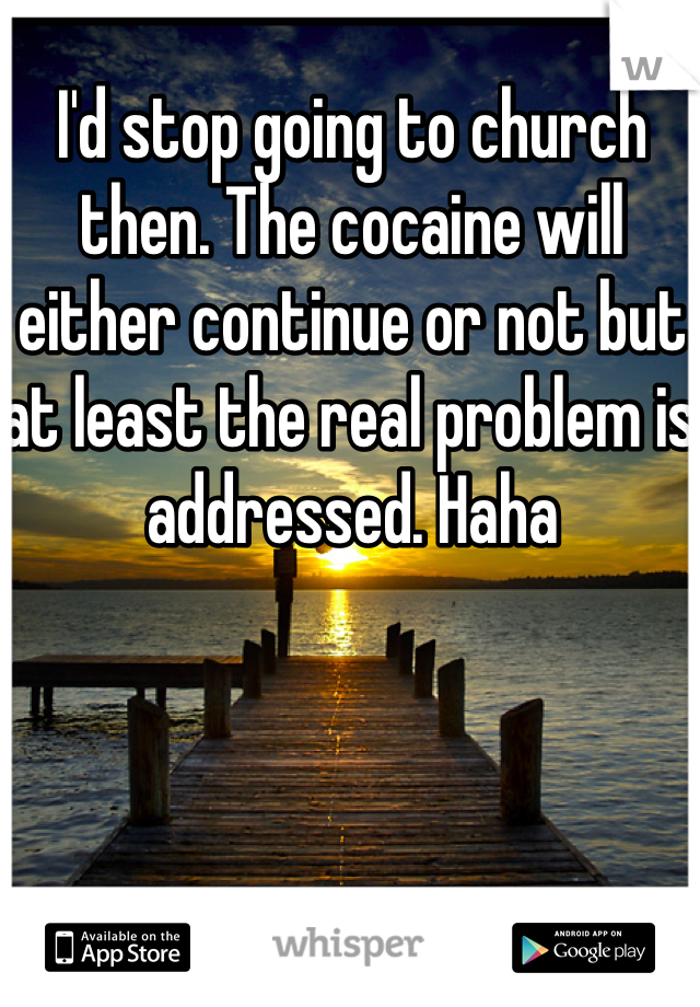 I'd stop going to church then. The cocaine will either continue or not but at least the real problem is addressed. Haha