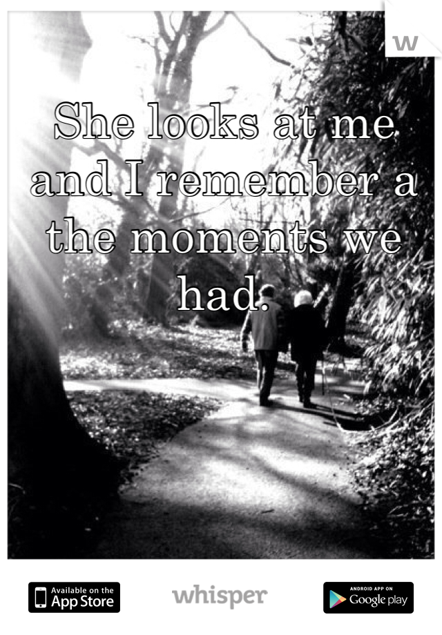 She looks at me and I remember a the moments we had. 