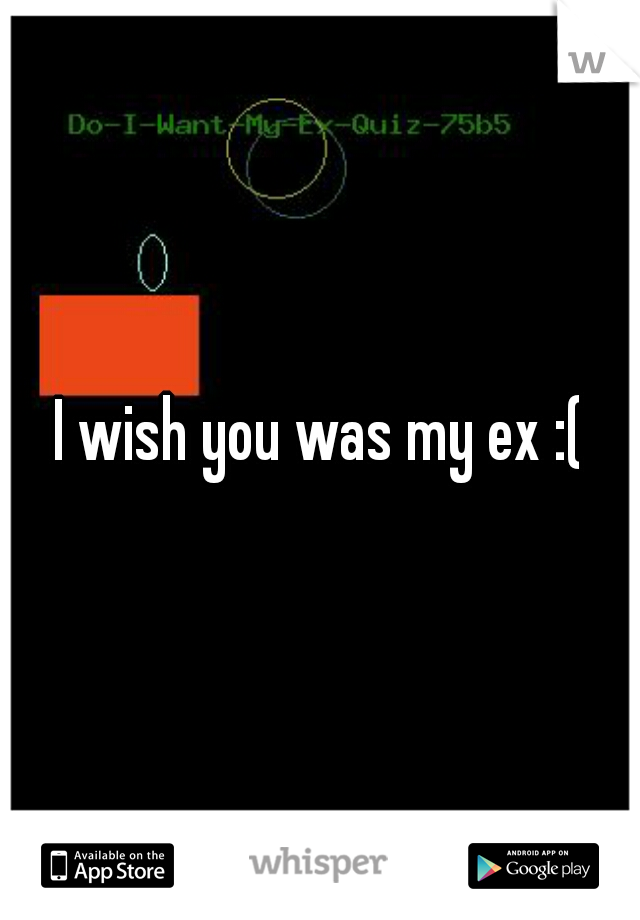 I wish you was my ex :(