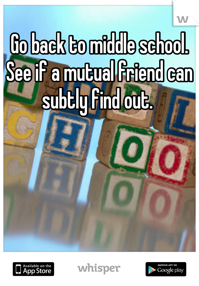 Go back to middle school.  See if a mutual friend can subtly find out. 