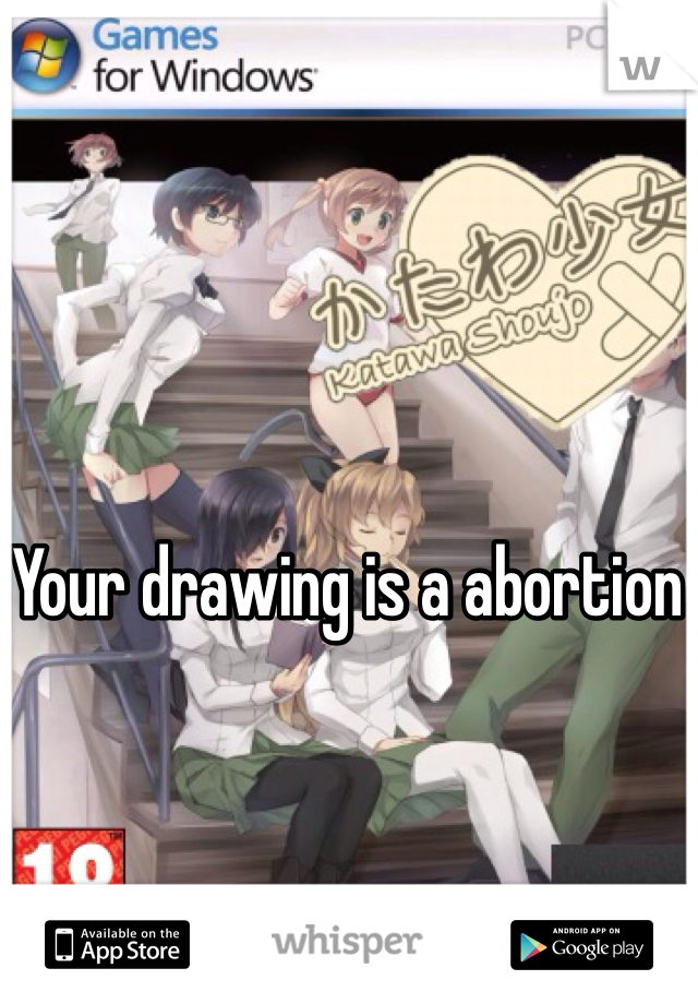 Your drawing is a abortion
