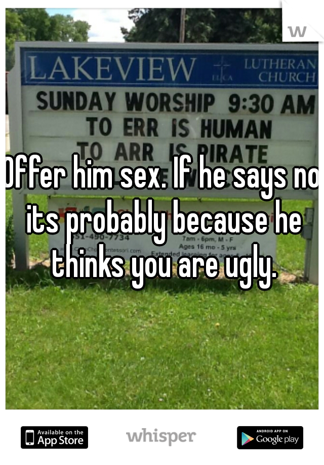 Offer him sex. If he says no its probably because he thinks you are ugly.