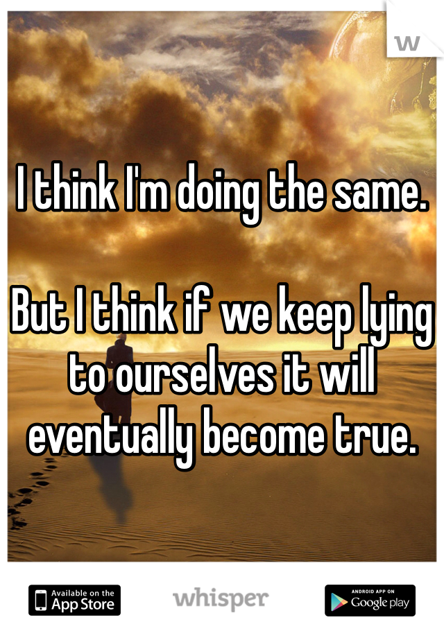 I think I'm doing the same. 

But I think if we keep lying to ourselves it will eventually become true. 