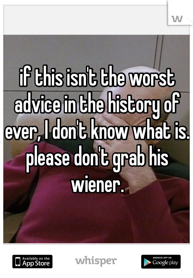 if this isn't the worst advice in the history of ever, I don't know what is.
please don't grab his wiener.