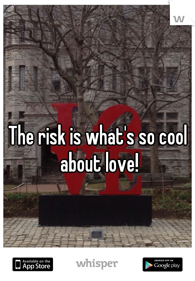 The risk is what's so cool about love!