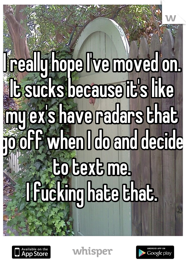 I really hope I've moved on. It sucks because it's like my ex's have radars that go off when I do and decide to text me.
I fucking hate that.
