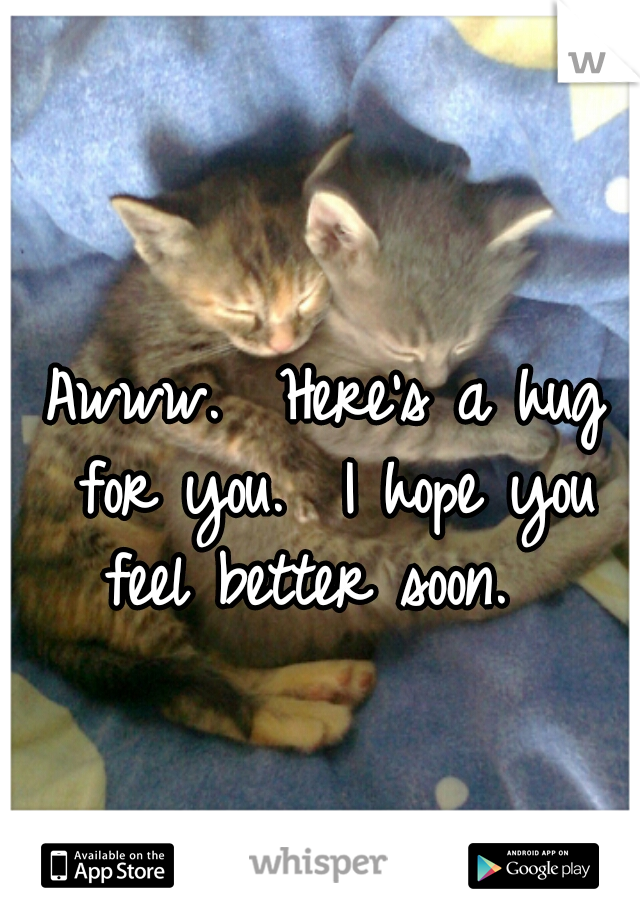 Awww.  Here's a hug for you.  I hope you feel better soon.  