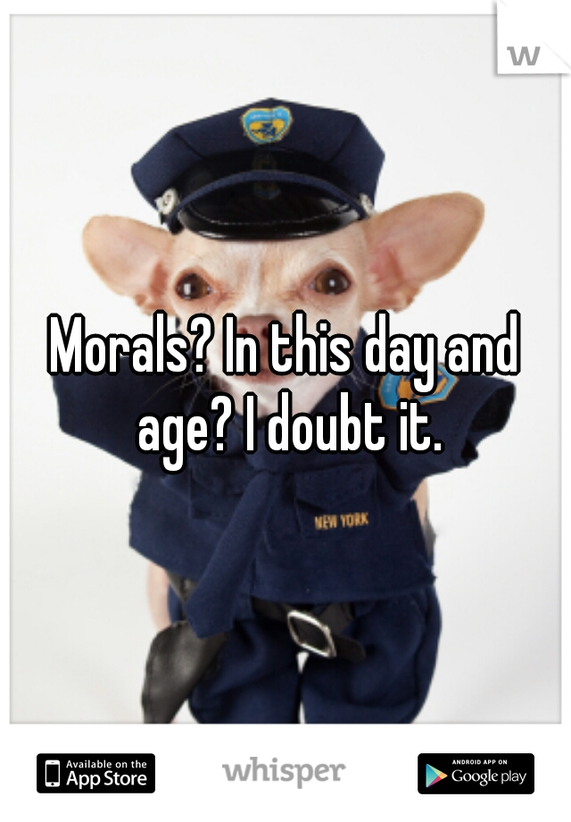 Morals? In this day and age? I doubt it.