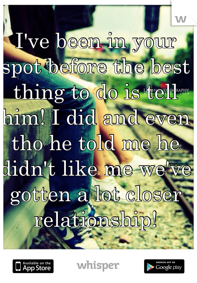 I've been in your spot before the best thing to do is tell him! I did and even tho he told me he didn't like me we've gotten a lot closer relationship!  