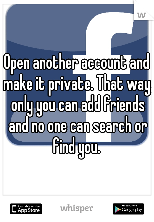 Open another account and make it private. That way, only you can add friends and no one can search or find you. 