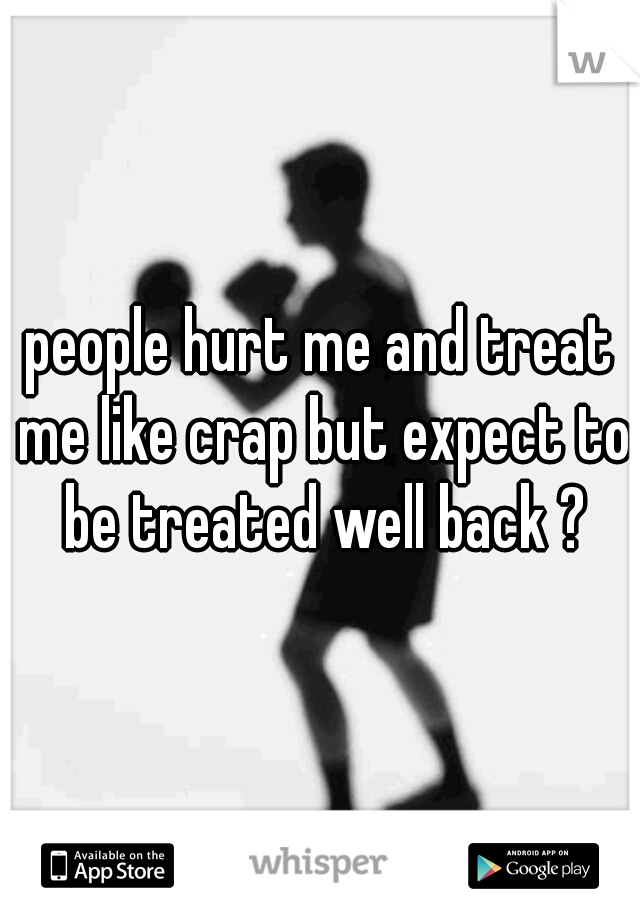 people hurt me and treat me like crap but expect to be treated well back ?