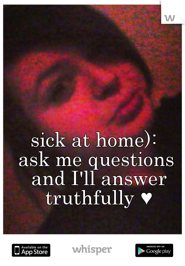 sick at home): 
ask me questions and I'll answer truthfully ♥