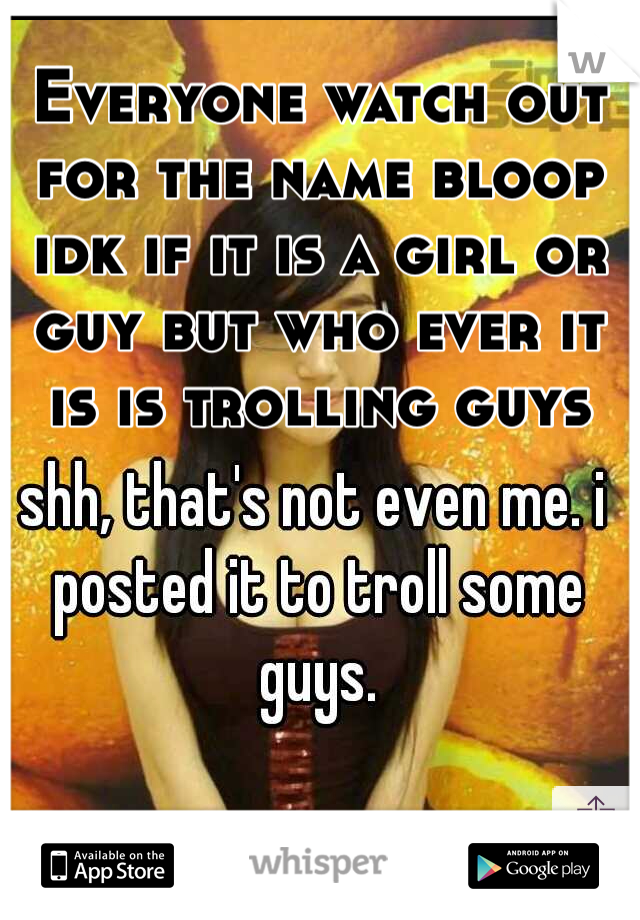 Everyone watch out for the name bloop idk if it is a girl or guy but who ever it is is trolling guys 
