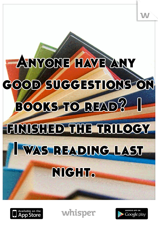 Anyone have any good suggestions on books to read?  I finished the trilogy I was reading last night.  