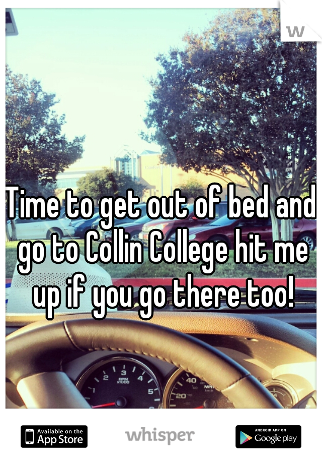 Time to get out of bed and go to Collin College hit me up if you go there too!
