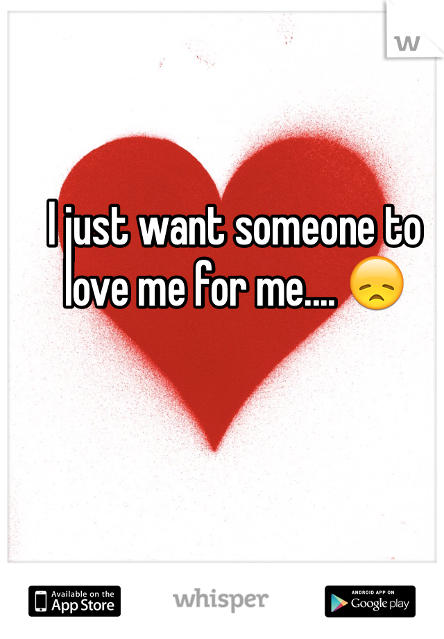 I just want someone to 
love me for me.... 😞