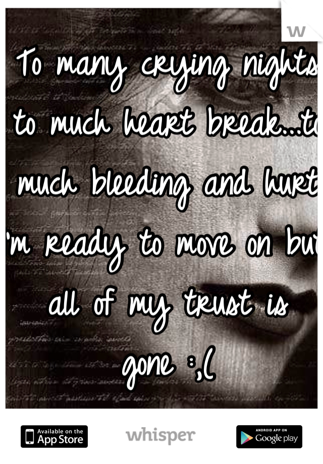 To many crying nights to much heart break...to much bleeding and hurt I'm ready to move on but all of my trust is gone :,(