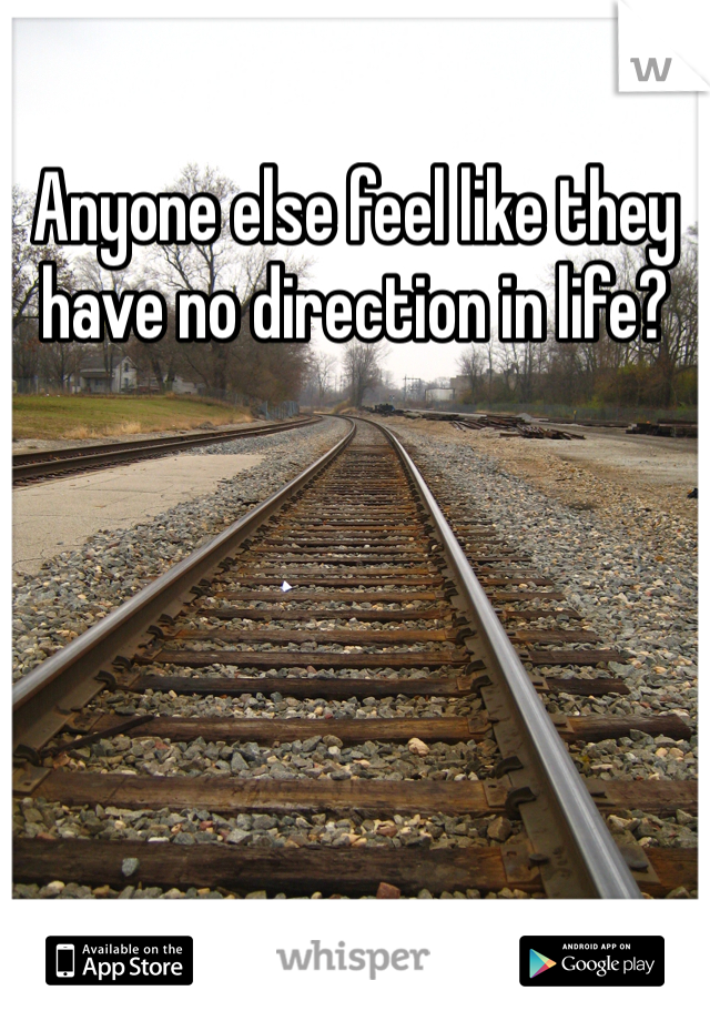 Anyone else feel like they have no direction in life?