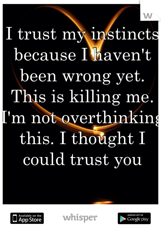 I trust my instincts because I haven't been wrong yet. This is killing me. I'm not overthinking this. I thought I could trust you