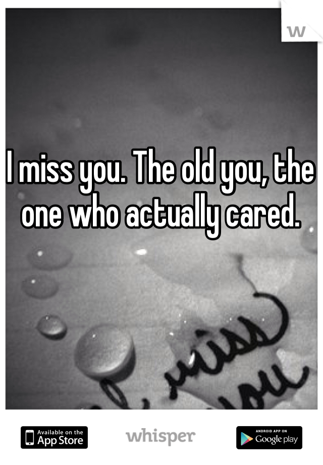 I miss you. The old you, the one who actually cared.
