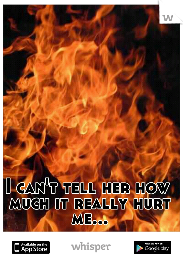 I can't tell her how much it really hurt me...