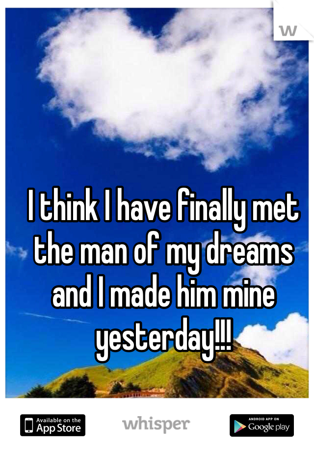 I think I have finally met the man of my dreams and I made him mine yesterday!!! 