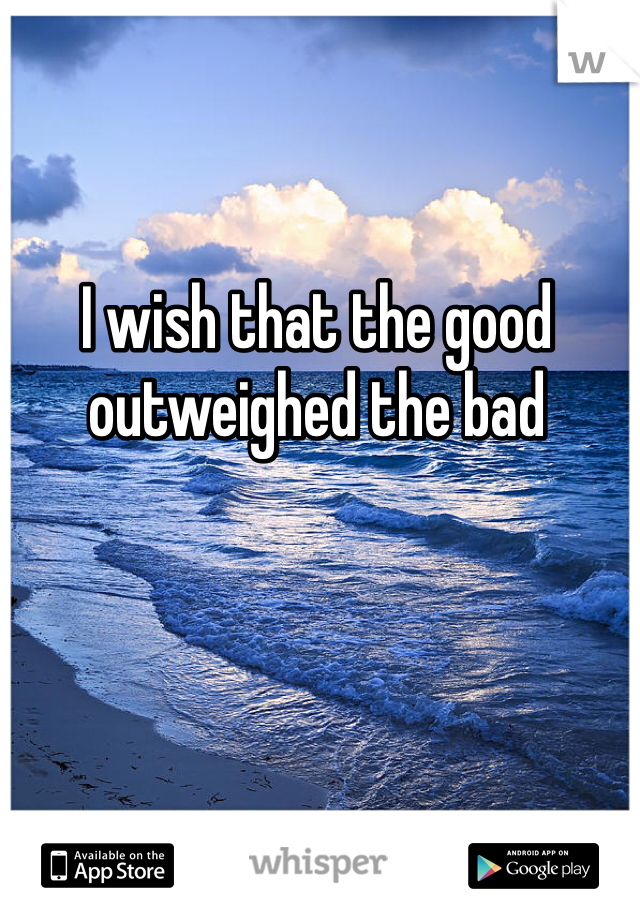 I wish that the good outweighed the bad
