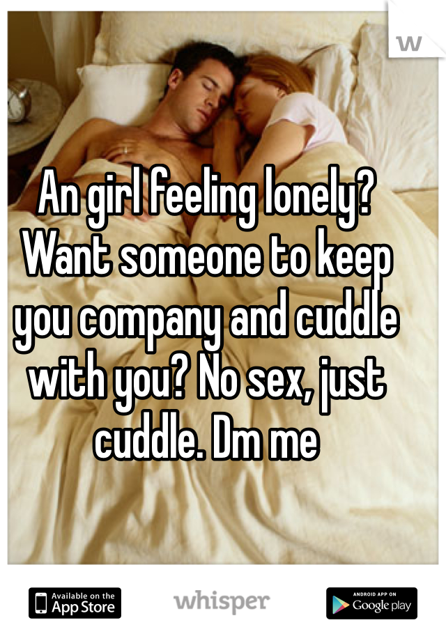 An girl feeling lonely? Want someone to keep you company and cuddle with you? No sex, just cuddle. Dm me