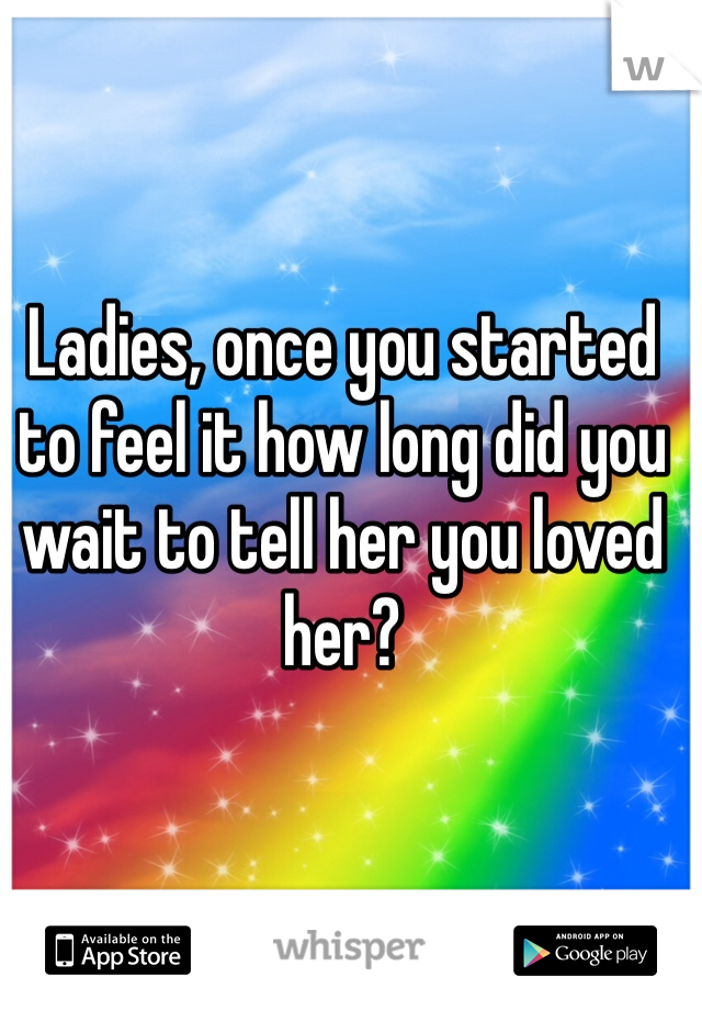 Ladies, once you started to feel it how long did you wait to tell her you loved her? 