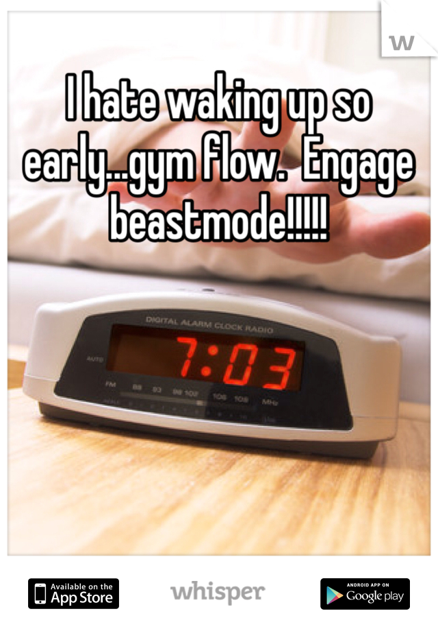 I hate waking up so early...gym flow.  Engage beastmode!!!!!