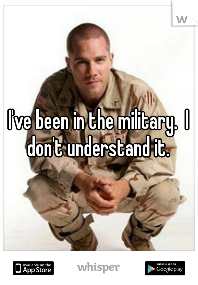 I've been in the military.  I don't understand it. 
 