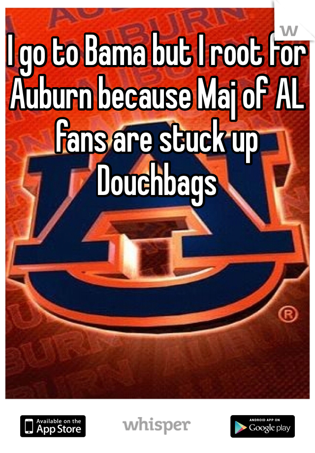 I go to Bama but I root for Auburn because Maj of AL fans are stuck up Douchbags