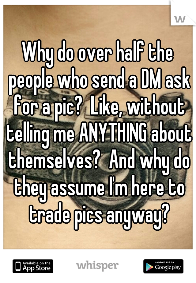 Why do over half the people who send a DM ask for a pic?  Like, without telling me ANYTHING about themselves?  And why do they assume I'm here to trade pics anyway?