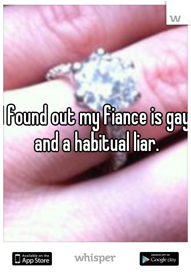 I found out my fiance is gay and a habitual liar.