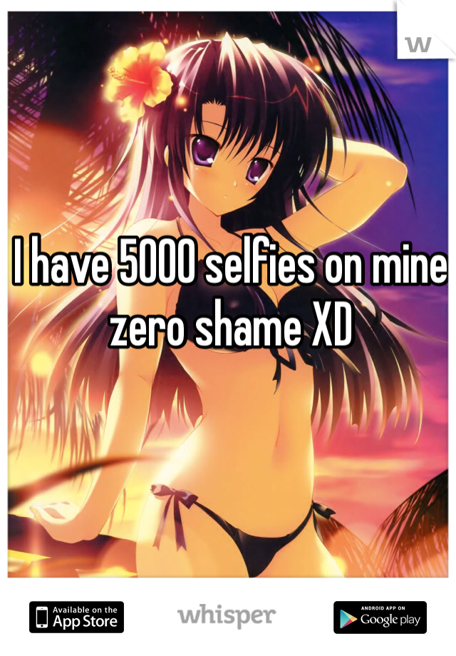 I have 5000 selfies on mine
zero shame XD