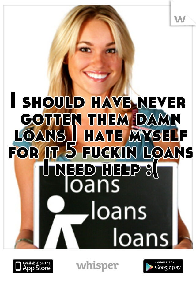 I should have never gotten them damn loans I hate myself for it 5 fuckin loans I need help :(