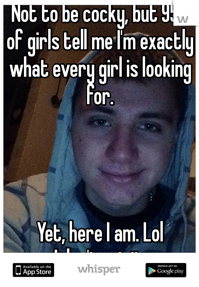 Not to be cocky, but 95% of girls tell me I'm exactly what every girl is looking for. 




Yet, here I am. Lol
I don't get it. 