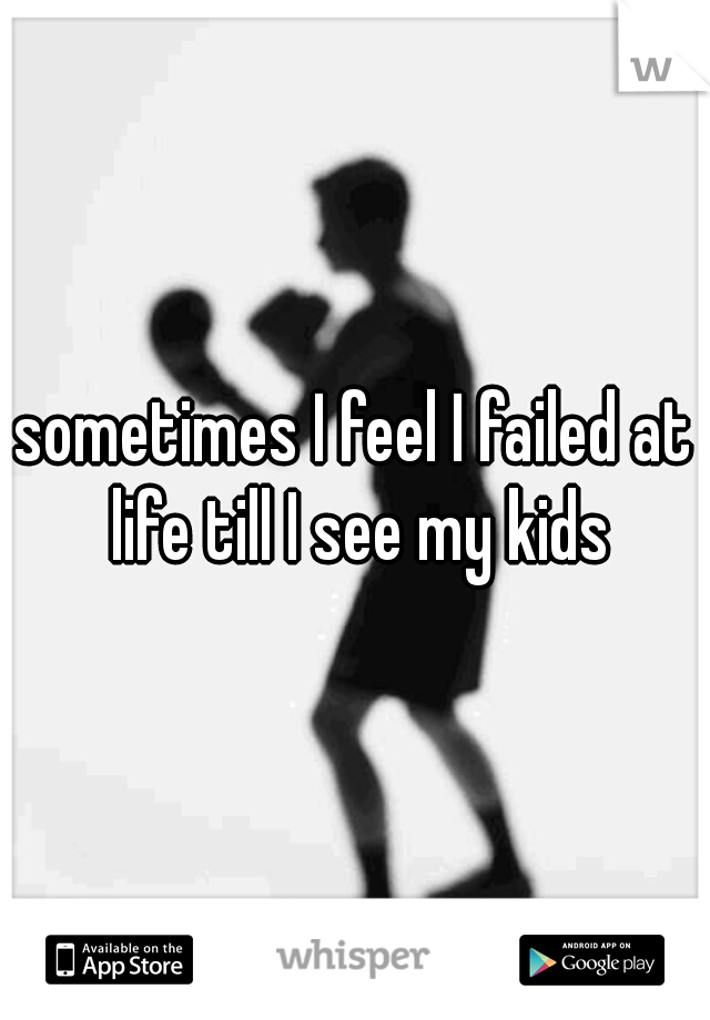 sometimes I feel I failed at life till I see my kids