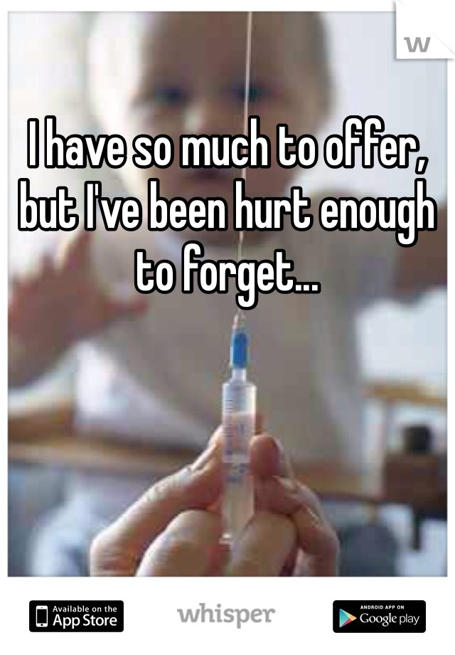 I have so much to offer, but I've been hurt enough to forget...