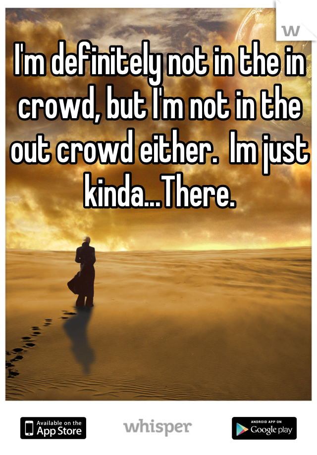 I'm definitely not in the in crowd, but I'm not in the out crowd either.  Im just kinda...There.