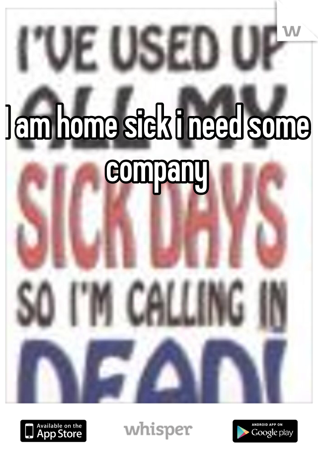 I am home sick i need some company