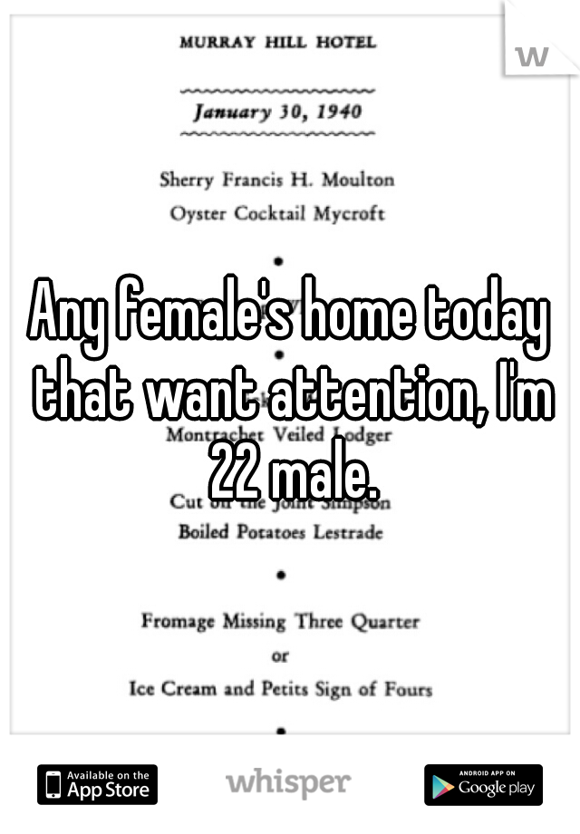 Any female's home today that want attention, I'm 22 male.