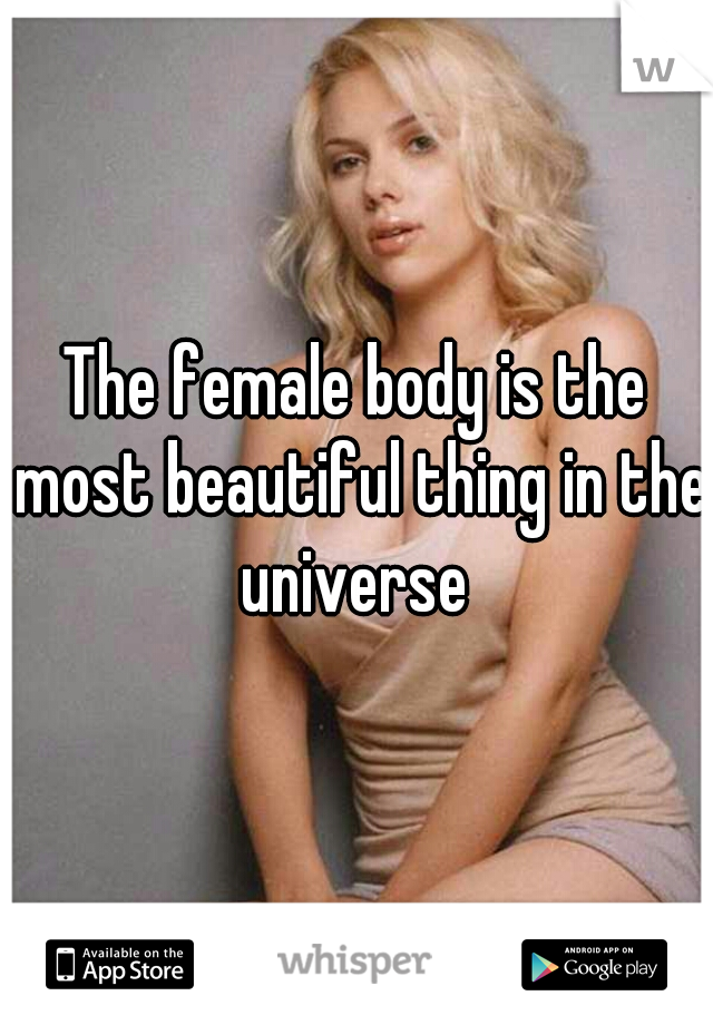 The female body is the most beautiful thing in the universe 