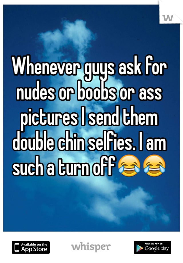 Whenever guys ask for nudes or boobs or ass pictures I send them double chin selfies. I am such a turn off😂😂