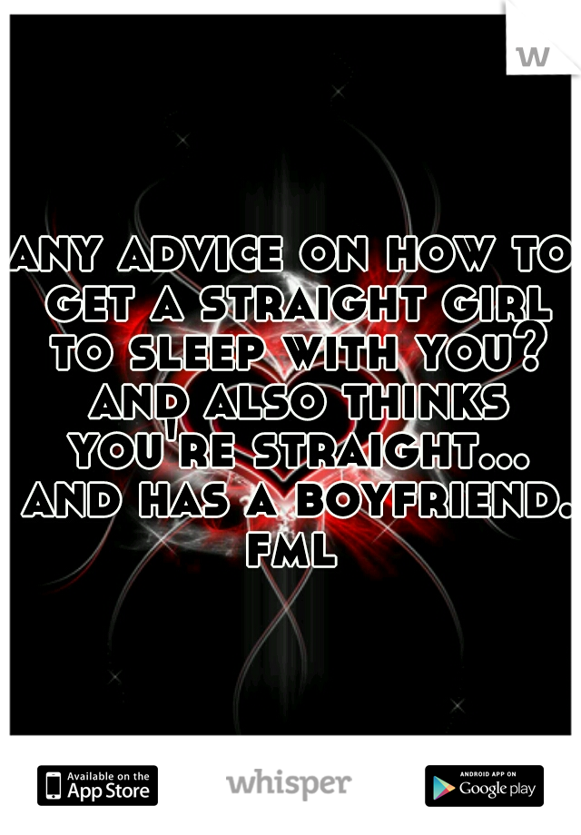 any advice on how to get a straight girl to sleep with you? and also thinks you're straight... and has a boyfriend. fml 