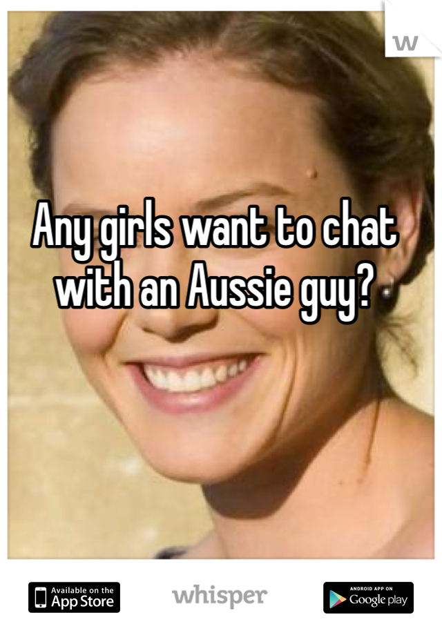 Any girls want to chat with an Aussie guy?