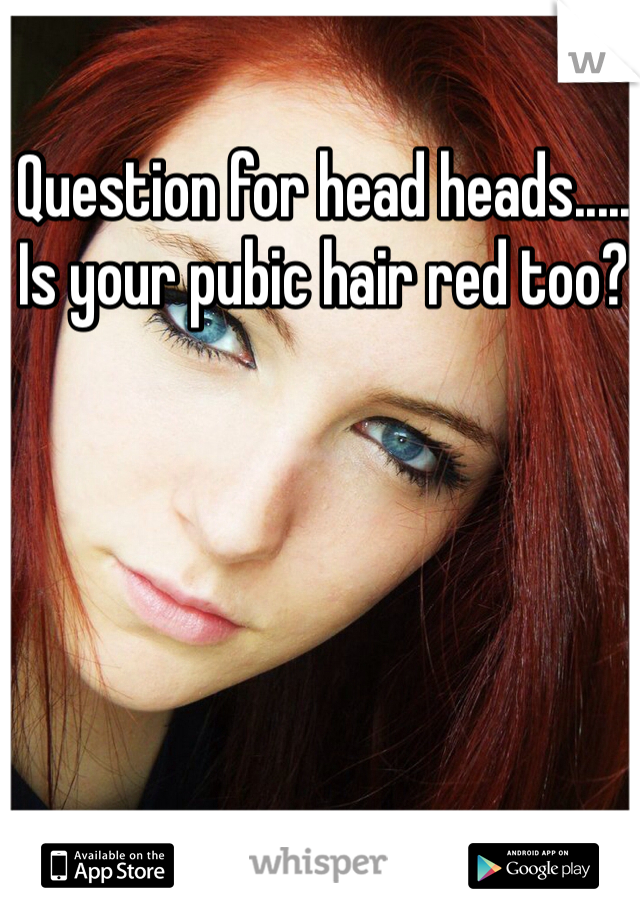 Question for head heads..... Is your pubic hair red too? 
