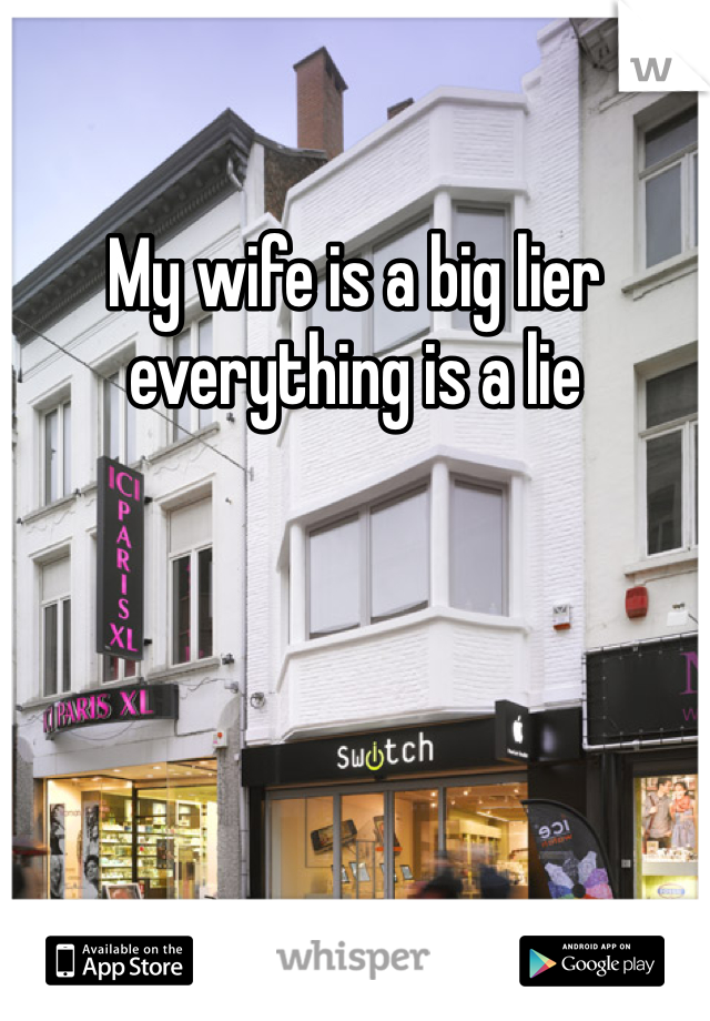 My wife is a big lier everything is a lie 