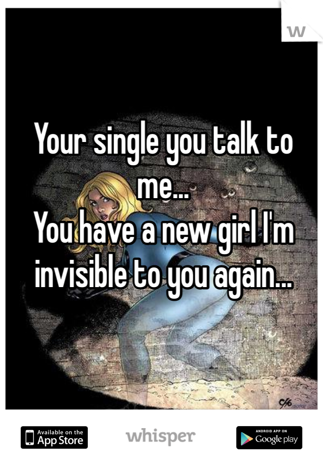 Your single you talk to me...
You have a new girl I'm invisible to you again...
